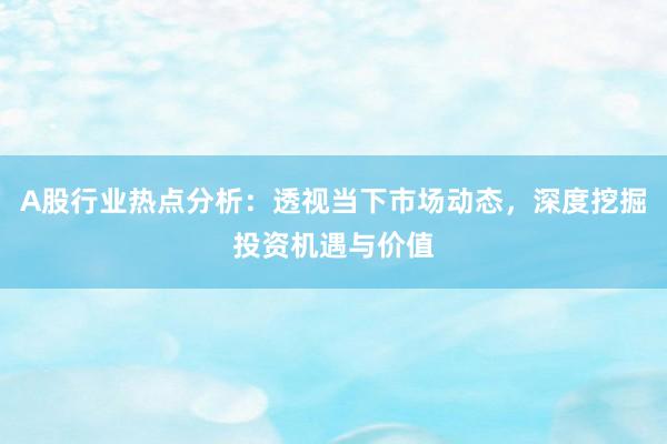 A股行业热点分析：透视当下市场动态，深度挖掘投资机遇与价值