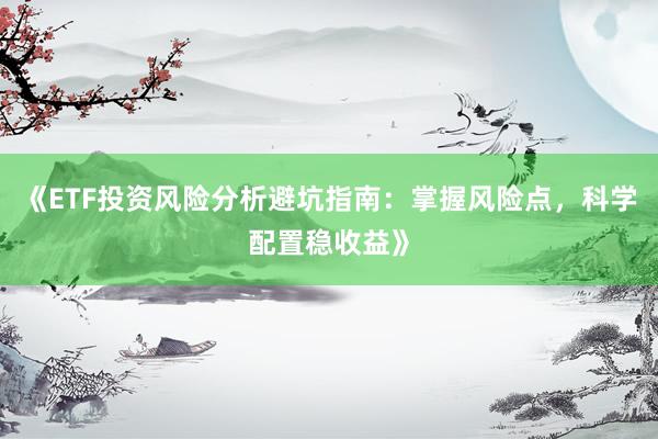 《ETF投资风险分析避坑指南：掌握风险点，科学配置稳收益》