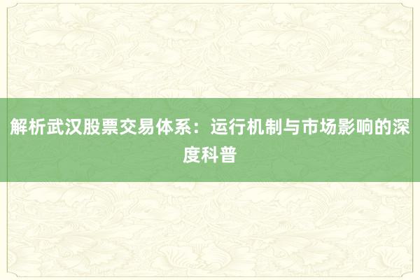解析武汉股票交易体系：运行机制与市场影响的深度科普