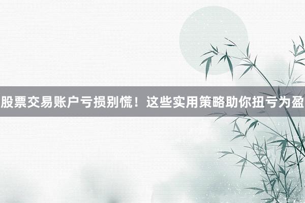 股票交易账户亏损别慌！这些实用策略助你扭亏为盈