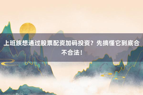 上班族想通过股票配资加码投资？先搞懂它到底合不合法！
