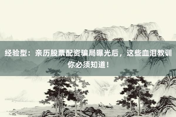 经验型：亲历股票配资骗局曝光后，这些血泪教训你必须知道！