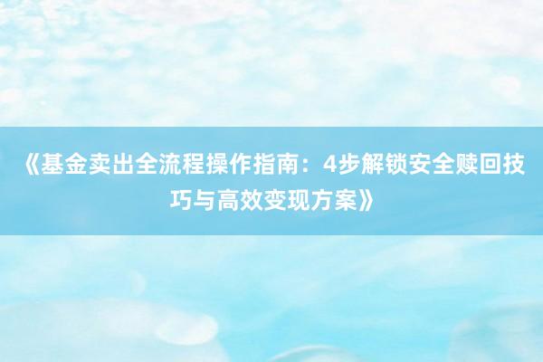 《基金卖出全流程操作指南：4步解锁安全赎回技巧与高效变现方案》