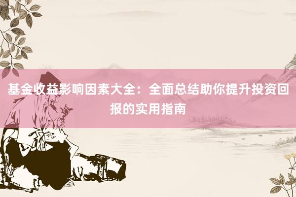 基金收益影响因素大全：全面总结助你提升投资回报的实用指南