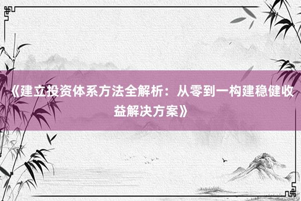 《建立投资体系方法全解析：从零到一构建稳健收益解决方案》