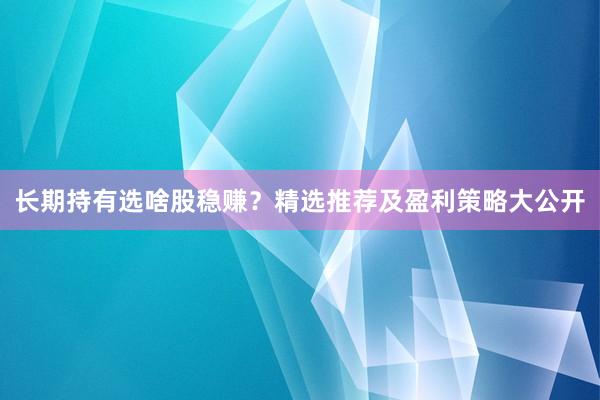 长期持有选啥股稳赚？精选推荐及盈利策略大公开