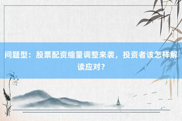 问题型：股票配资缩量调整来袭，投资者该怎样解读应对？