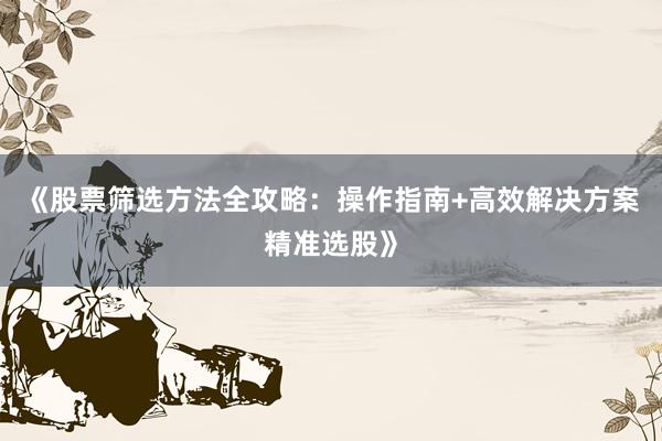 《股票筛选方法全攻略：操作指南+高效解决方案精准选股》