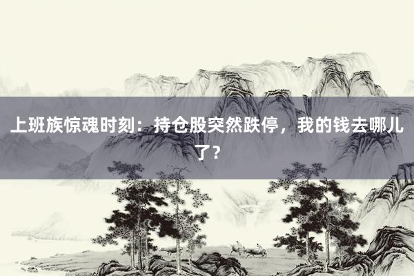 上班族惊魂时刻：持仓股突然跌停，我的钱去哪儿了？