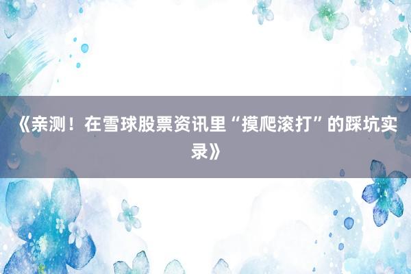 《亲测！在雪球股票资讯里“摸爬滚打”的踩坑实录》