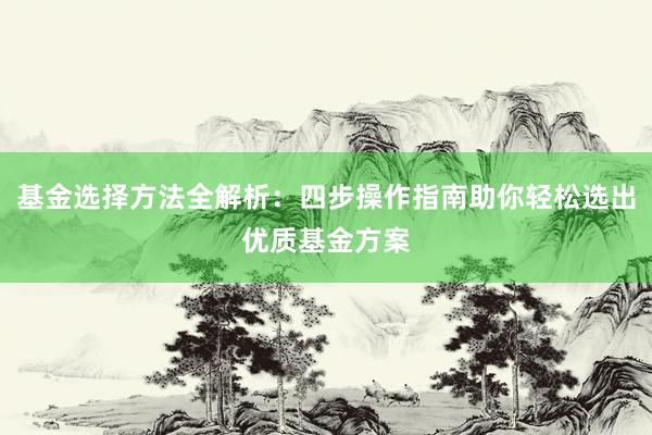 基金选择方法全解析：四步操作指南助你轻松选出优质基金方案