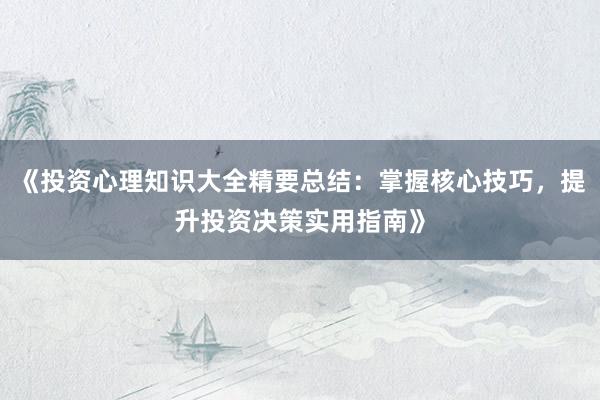 《投资心理知识大全精要总结：掌握核心技巧，提升投资决策实用指南》