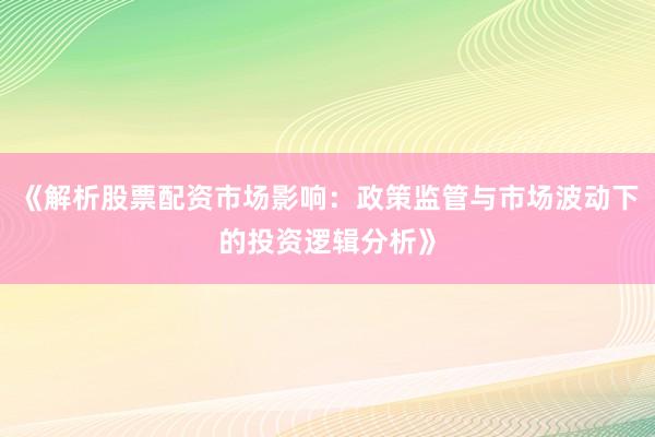《解析股票配资市场影响：政策监管与市场波动下的投资逻辑分析》