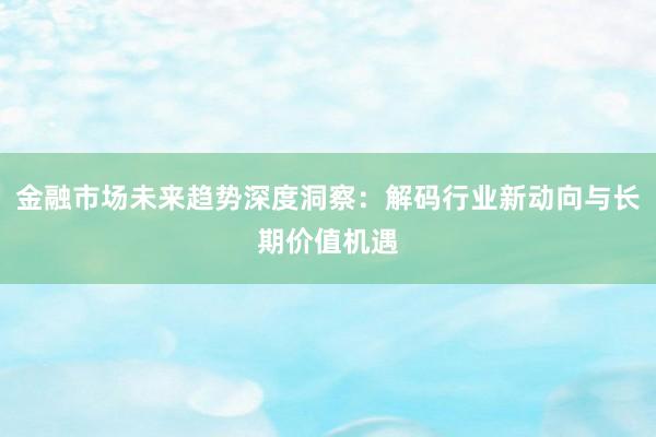 金融市场未来趋势深度洞察：解码行业新动向与长期价值机遇