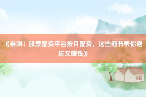 《亲测！股票配资平台按月配资，这些细节帮你避坑又赚钱》