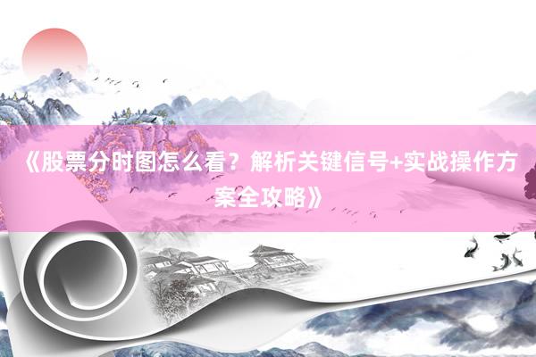 《股票分时图怎么看？解析关键信号+实战操作方案全攻略》