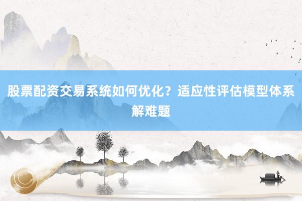 股票配资交易系统如何优化？适应性评估模型体系解难题