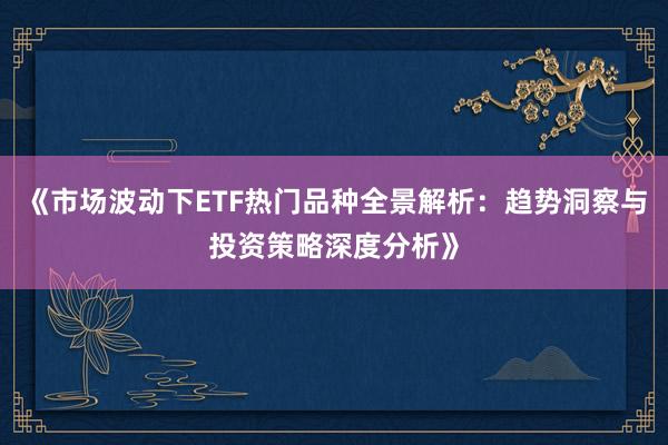 《市场波动下ETF热门品种全景解析：趋势洞察与投资策略深度分析》
