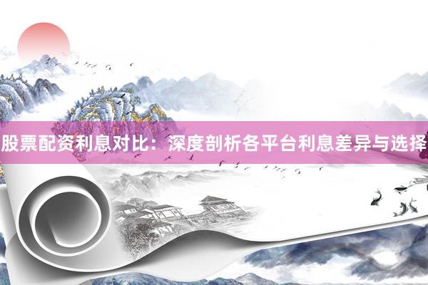 股票配资利息对比：深度剖析各平台利息差异与选择
