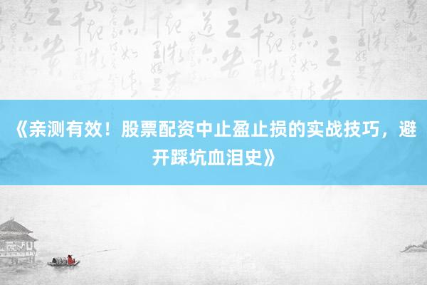 《亲测有效！股票配资中止盈止损的实战技巧，避开踩坑血泪史》