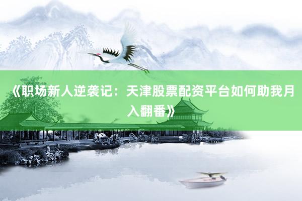 《职场新人逆袭记：天津股票配资平台如何助我月入翻番》