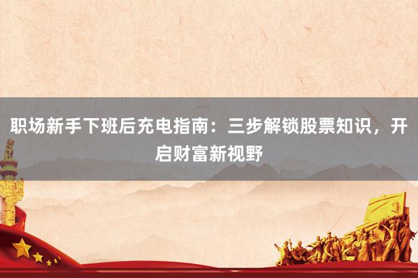 职场新手下班后充电指南：三步解锁股票知识，开启财富新视野