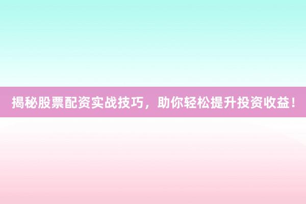 揭秘股票配资实战技巧，助你轻松提升投资收益！