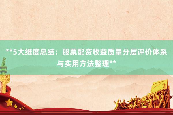**5大维度总结：股票配资收益质量分层评价体系与实用方法整理**