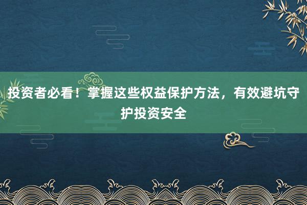 投资者必看！掌握这些权益保护方法，有效避坑守护投资安全