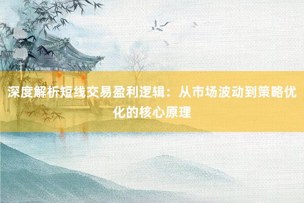 深度解析短线交易盈利逻辑：从市场波动到策略优化的核心原理