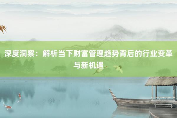 深度洞察：解析当下财富管理趋势背后的行业变革与新机遇