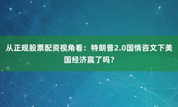 从正规股票配资视角看：特朗普2.0国情咨文下美国经济赢了吗？
