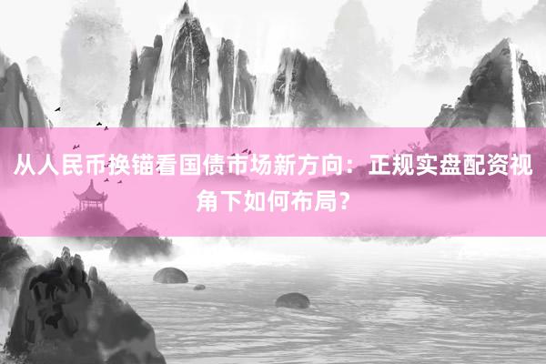 从人民币换锚看国债市场新方向：正规实盘配资视角下如何布局？