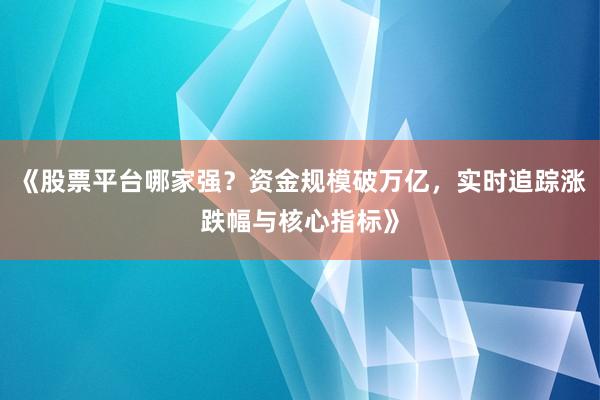 《股票平台哪家强？资金规模破万亿，实时追踪涨跌幅与核心指标》