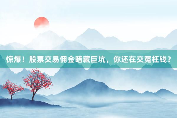 惊爆！股票交易佣金暗藏巨坑，你还在交冤枉钱？