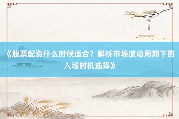 《股票配资什么时候适合？解析市场波动周期下的入场时机选择》