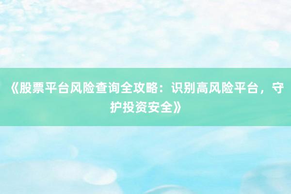 《股票平台风险查询全攻略：识别高风险平台，守护投资安全》