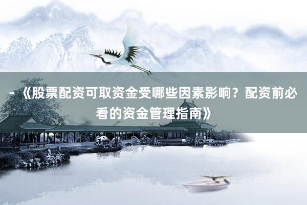 - 《股票配资可取资金受哪些因素影响？配资前必看的资金管理指南》
