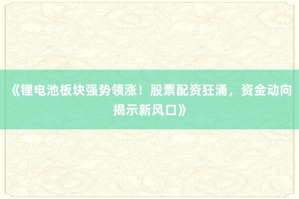 《锂电池板块强势领涨！股票配资狂涌，资金动向揭示新风口》