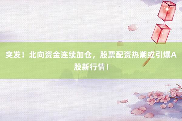 突发！北向资金连续加仓，股票配资热潮或引爆A股新行情！