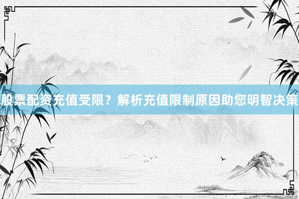 股票配资充值受限？解析充值限制原因助您明智决策