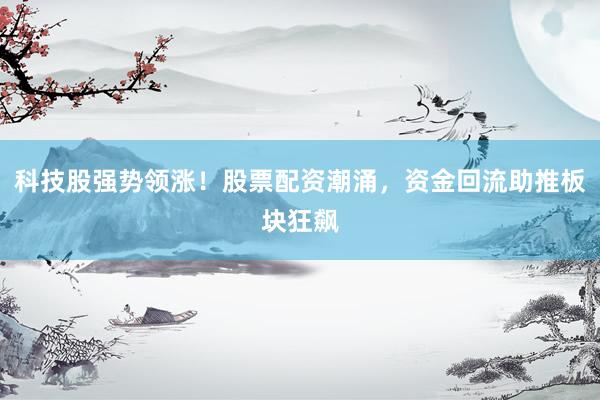 科技股强势领涨！股票配资潮涌，资金回流助推板块狂飙