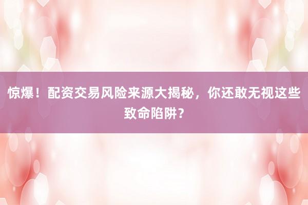 惊爆！配资交易风险来源大揭秘，你还敢无视这些致命陷阱？