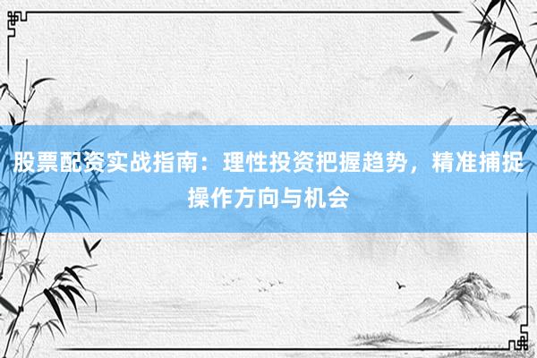 股票配资实战指南：理性投资把握趋势，精准捕捉操作方向与机会