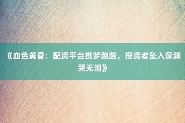 《血色黄昏：配资平台携梦跑路，投资者坠入深渊哭无泪》