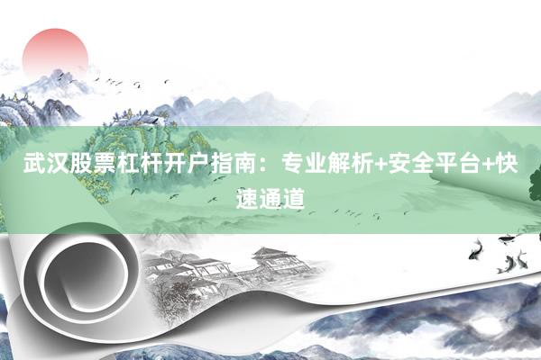 武汉股票杠杆开户指南：专业解析+安全平台+快速通道