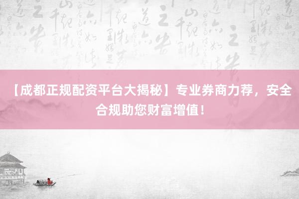 【成都正规配资平台大揭秘】专业券商力荐，安全合规助您财富增值！