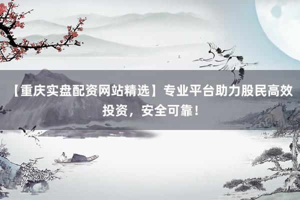 【重庆实盘配资网站精选】专业平台助力股民高效投资，安全可靠！
