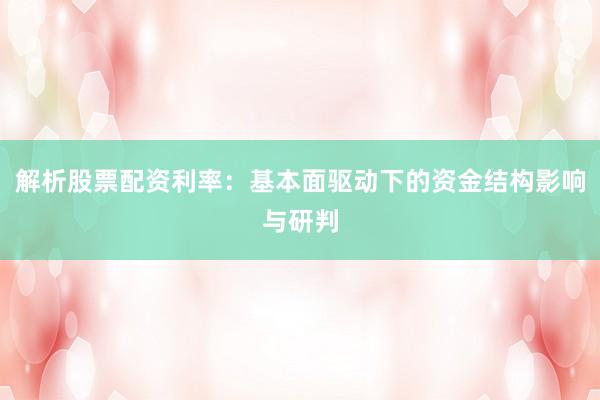 解析股票配资利率：基本面驱动下的资金结构影响与研判
