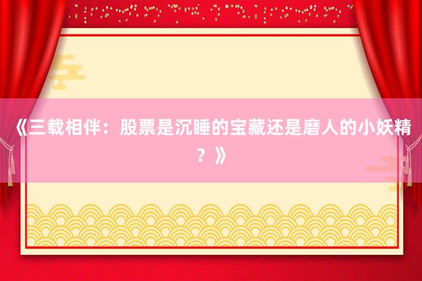《三载相伴：股票是沉睡的宝藏还是磨人的小妖精？》
